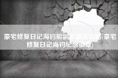 豪宅修复日记海钓船副本通关攻略(豪宅修复日记海钓纪念徽章)