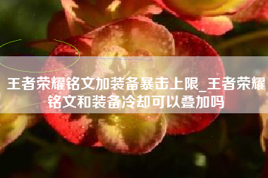 王者荣耀铭文加装备暴击上限_王者荣耀铭文和装备冷却可以叠加吗