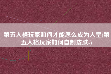 第五人格玩家如何才能怎么成为人皇(第五人格玩家如何自制皮肤-)