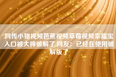 网传小猪视频芭蕉视频草莓视频幸福宝入口被大神破解了,网友：已经在使用破解版了