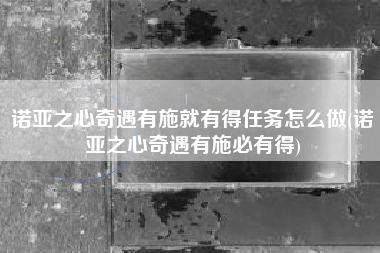诺亚之心奇遇有施就有得任务怎么做(诺亚之心奇遇有施必有得)