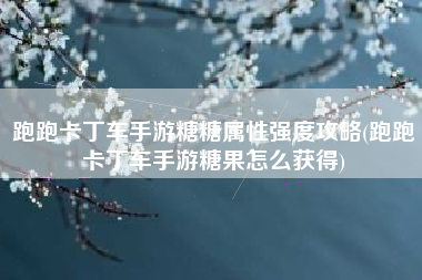 跑跑卡丁车手游糖糖属性强度攻略(跑跑卡丁车手游糖果怎么获得)