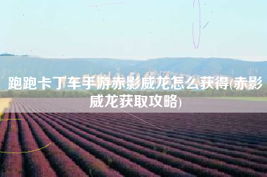 跑跑卡丁车手游赤影威龙怎么获得(赤影威龙获取攻略)