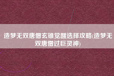 造梦无双唐僧玄锥觉醒选择攻略(造梦无双唐僧过巨灵神)
