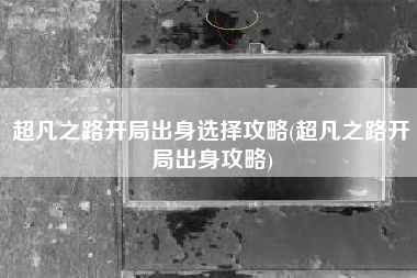 超凡之路开局出身选择攻略(超凡之路开局出身攻略)