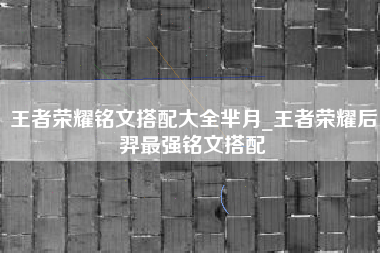 王者荣耀铭文搭配大全芈月_王者荣耀后羿最强铭文搭配