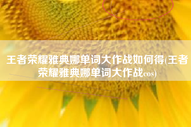 王者荣耀雅典娜单词大作战如何得(王者荣耀雅典娜单词大作战cos)
