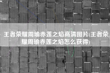 王者荣耀周瑜赤莲之焰高清图片(王者荣耀周瑜赤莲之焰怎么获得)