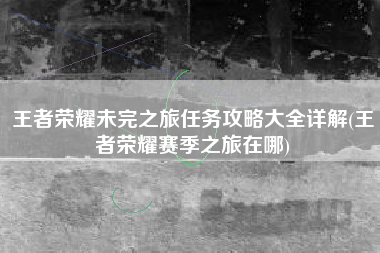 王者荣耀未完之旅任务攻略大全详解(王者荣耀赛季之旅在哪)