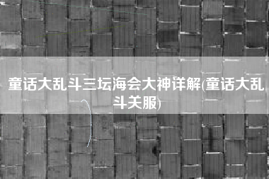 童话大乱斗三坛海会大神详解(童话大乱斗关服)