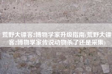 荒野大镖客2博物学家升级指南(荒野大镖客2博物学家传说动物杀了还是采集)