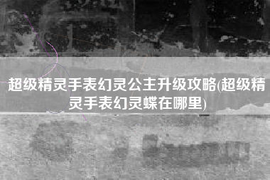 超级精灵手表幻灵公主升级攻略(超级精灵手表幻灵蝶在哪里)