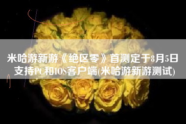 米哈游新游《绝区零》首测定于8月5日 支持PC和IOS客户端(米哈游新游测试)