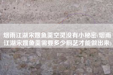 烟雨江湖宋嫂鱼羹空灵没有小秘密(烟雨江湖宋嫂鱼羹需要多少厨艺才能做出来)