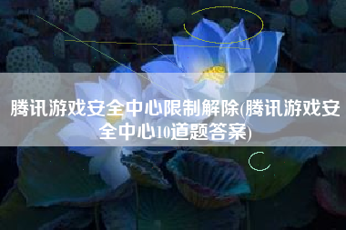 腾讯游戏安全中心限制解除(腾讯游戏安全中心10道题答案)