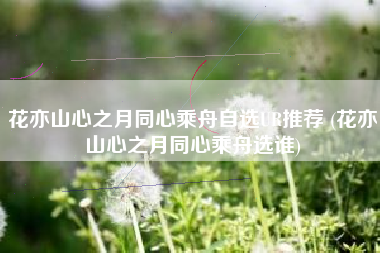 花亦山心之月同心乘舟自选UR推荐 (花亦山心之月同心乘舟选谁)