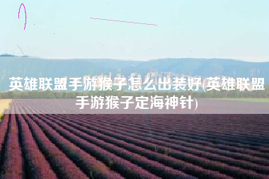英雄联盟手游猴子怎么出装好(英雄联盟手游猴子定海神针)