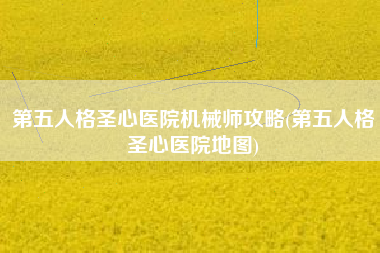 第五人格圣心医院机械师攻略(第五人格圣心医院地图)