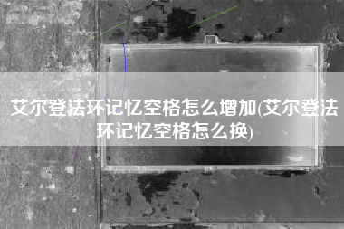 艾尔登法环记忆空格怎么增加(艾尔登法环记忆空格怎么换)
