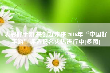 表彰好手游,共创好未来!2016年“中国好手游”评选报名火热进行中[多图]