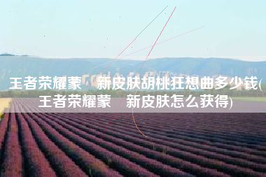 王者荣耀蒙犽新皮肤胡桃狂想曲多少钱(王者荣耀蒙犽新皮肤怎么获得)