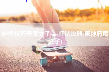 神角技巧恶魔之子boss打法攻略(原神恶魔之子)