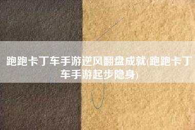 跑跑卡丁车手游逆风翻盘成就(跑跑卡丁车手游起步隐身)