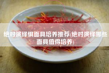 绝对演绎惧面具培养推荐(绝对演绎哪些面具值得培养)
