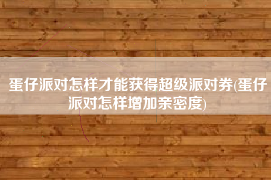 蛋仔派对怎样才能获得超级派对券(蛋仔派对怎样增加亲密度)