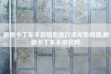 跑跑卡丁车手游黯影夜行流光如何得(跑跑卡丁车手游官网)