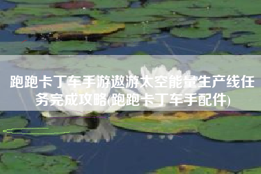跑跑卡丁车手游遨游太空能量生产线任务完成攻略(跑跑卡丁车手配件)