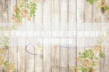 花千骨里面的十方神器(花千骨里面的十方神奇图书馆)