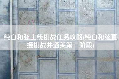 纯白和弦主线挑战任务攻略(纯白和弦直接挑战并通关第二阶段)