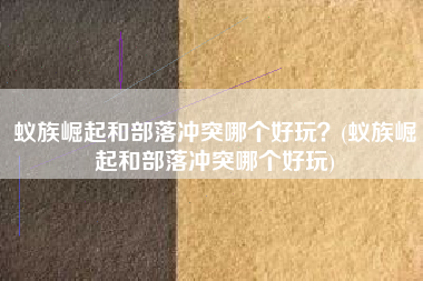 蚁族崛起和部落冲突哪个好玩？(蚁族崛起和部落冲突哪个好玩)