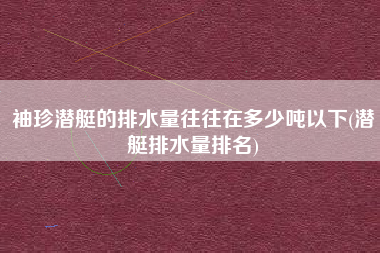袖珍潜艇的排水量往往在多少吨以下(潜艇排水量排名)
