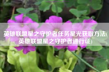 英雄联盟星之守护者任务星光获取方法(英雄联盟星之守护者通行证)