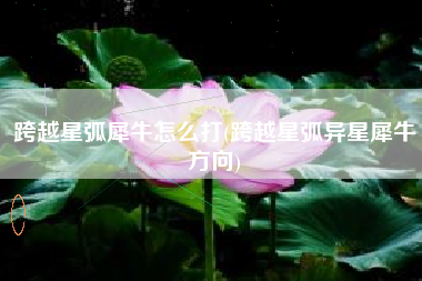 跨越星弧犀牛怎么打(跨越星弧异星犀牛方向)