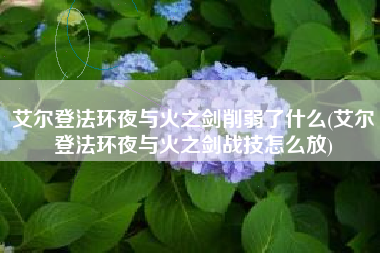 艾尔登法环夜与火之剑削弱了什么(艾尔登法环夜与火之剑战技怎么放)