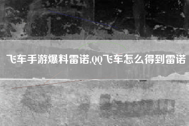 飞车手游爆料雷诺,QQ飞车怎么得到雷诺