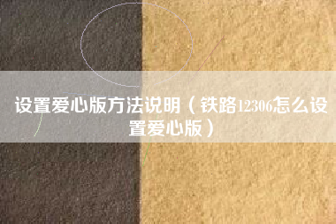 设置爱心版方法说明（铁路12306怎么设置爱心版）