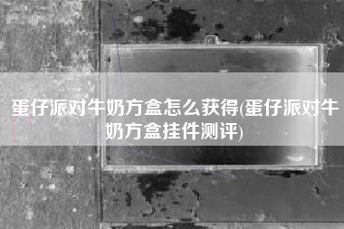 蛋仔派对牛奶方盒怎么获得(蛋仔派对牛奶方盒挂件测评)