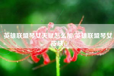 英雄联盟琴女天赋怎么加(英雄联盟琴女皮肤)
