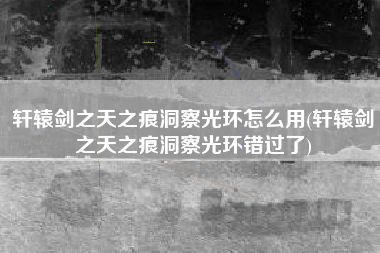 轩辕剑之天之痕洞察光环怎么用(轩辕剑之天之痕洞察光环错过了)