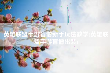 英雄联盟手游盲僧新手玩法教学(英雄联盟手游盲僧出装)
