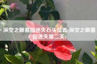 深空之眼墓园迷失石头位置(深空之眼墓园迷失第二关)