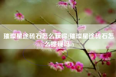 璀璨星途砖石怎么获得(璀璨星途砖石怎么提现吗-)