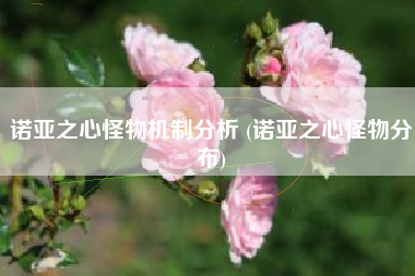 诺亚之心怪物机制分析 (诺亚之心怪物分布)