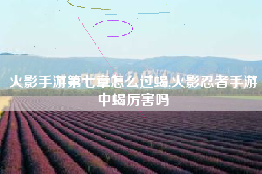火影手游第七章怎么过蝎,火影忍者手游中蝎厉害吗