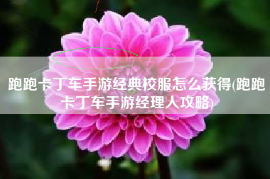 跑跑卡丁车手游经典校服怎么获得(跑跑卡丁车手游经理人攻略)