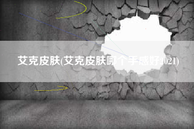 艾克皮肤(艾克皮肤哪个手感好2021)